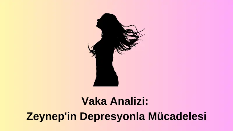 Vaka Analizi: Zeynep’in Depresyonla Mücadelesi